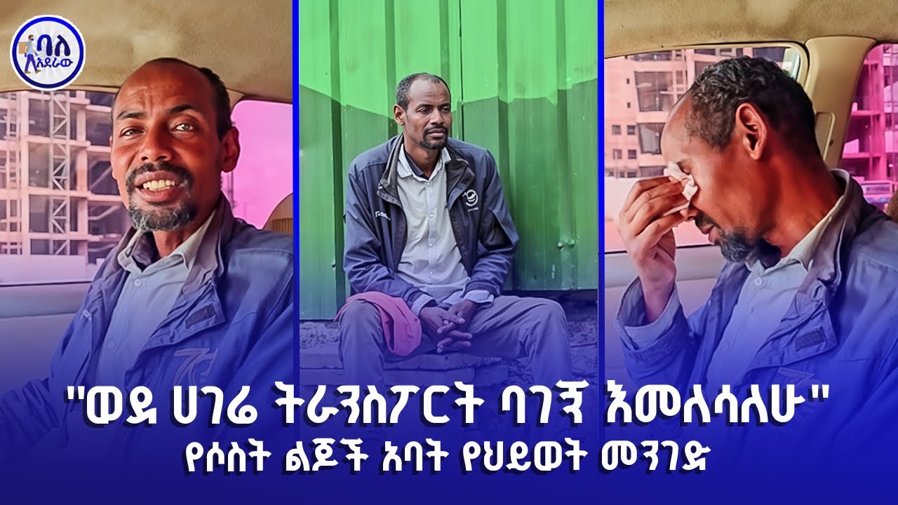 ወደ ሀገሬ ትራንስፓርት ባገኝ እመለሳለው | የሶስት ልጆች አባት የህይወት መንገድ | ባለአደራው | baladeraw |