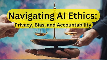 Navigating AI Ethics: Privacy, Bias, and Accountability - What You Need to Know