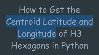 How to Get the Centroid Latitude and Longitude of H3 Hexagons in Python