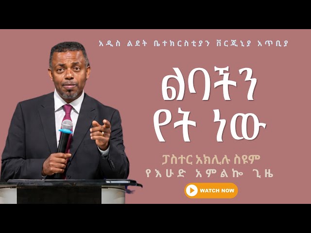 ልባችን የት ነው | Pastor Aklilu Seyoum