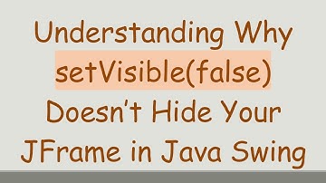 Understanding Why setVisible(false) Doesn’t Hide Your JFrame in Java Swing