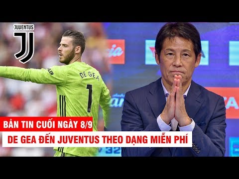 BẢN TIN CUỐI NGÀY 8/9: De Gea đến Juve theo dạng miễn phí?? – Thái có thể sa thải HLV Nhật vì hòa VN