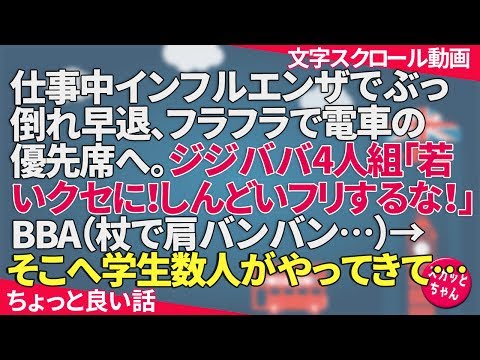 ちょっと良い話 仕事中インフルエンザでぶっ倒れ早退、フラフラで電車の優先席へ。ジジババ4人組「若いクセに！しんどいフリするな！」BBA（杖で肩バンバン…）→そこへ学生数人がやってきて… スカッとちゃん