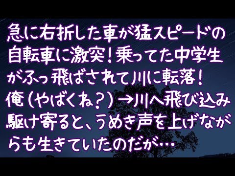 【修羅場】急に右折した車が猛スピードの自転車に激突！乗ってた中学生がふっ飛ばされて川に転落！俺（やばくね？）→川へ飛び込み駆け寄ると、うめき声を上げながらも生きていたのだが…