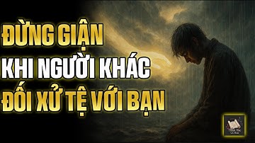 Khi Người Khác Đối Xử Tệ – Đừng Giận, Vì Họ Đang Giúp Bạn Trả Nghiệp | Thuật Học Cổ Nhân