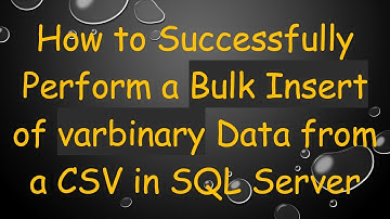 How to Successfully Perform a Bulk Insert of varbinary Data from a CSV in SQL Server