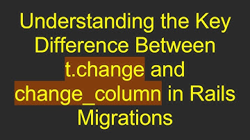 Understanding the Key Difference Between t.change and change_column in Rails Migrations