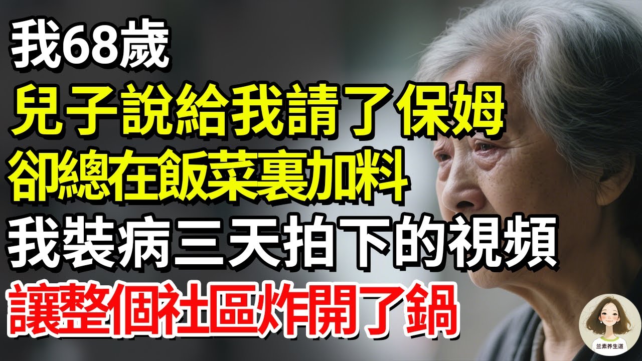 我68歲，兒子說給我請了保姆，卻總在飯菜裏加料！我裝病三天拍下的視頻，讓整個社區炸開了鍋。#兰素养生道#康養人生道#上了年紀該明白的事 #養老 #聰明老人 #長壽秘密 #延壽 #長壽 #晚年幸福