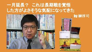 一月延長？　これは長期戦を覚悟した方がよさそうな気配になってきた　by榊淳司