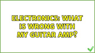 Electronics: What is wrong with my guitar amp?