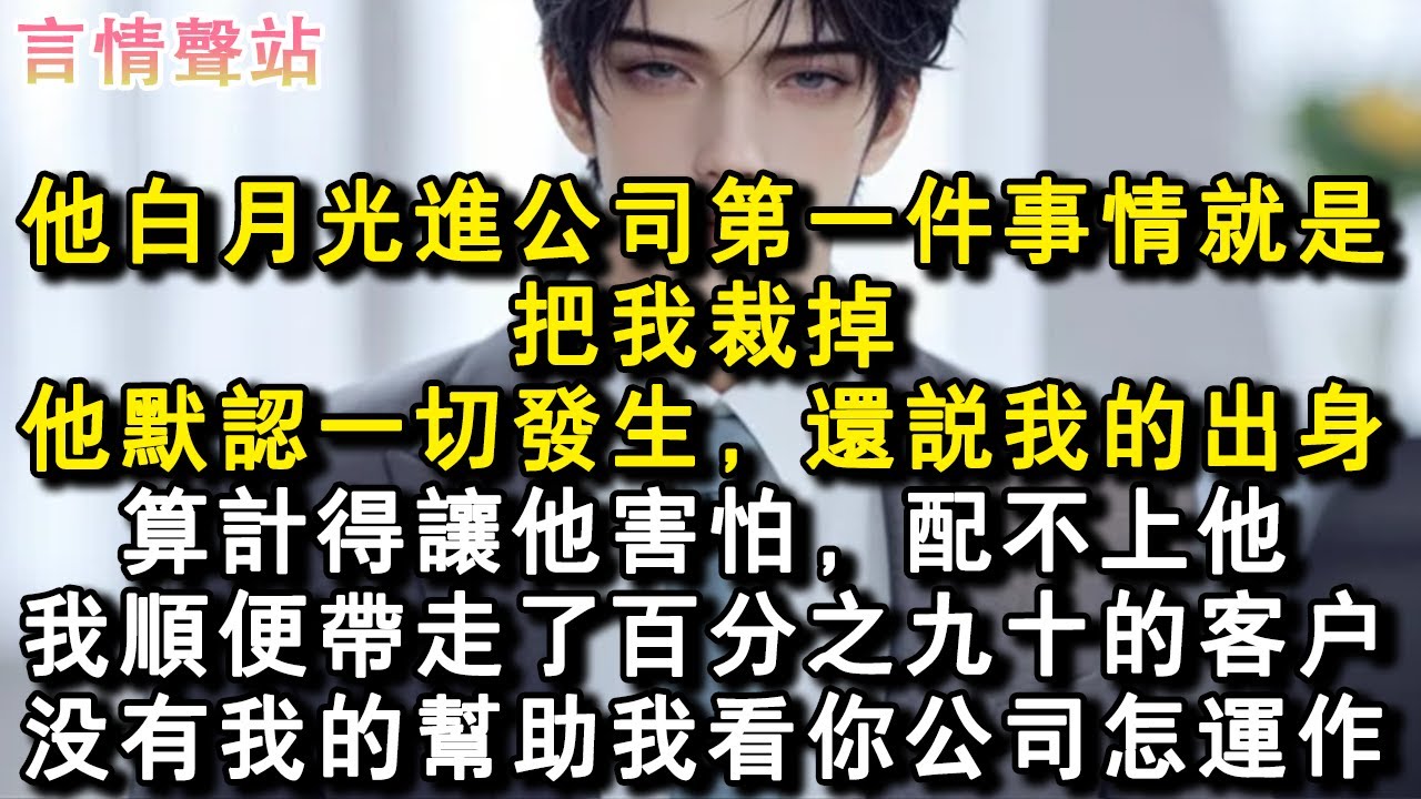 【情感故事】他白月光進公司第一件事情就是把我裁掉。他默認一切發生，還說我的出身算計得讓他害怕，配不上他。我順便帶走了百分之九十的客戶，沒有我的幫助我看你公司怎運作。#小說 #愛情 #故事