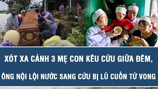 Xót xa cảnh 3 mẹ con kêu cứu giữa đêm, ông nội lội nước sang cứu bị lũ cuốn tử vong