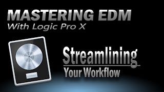 Mastering EDM Ep. 5: Streamlining Your Workflow - Logic Pro X
