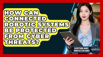 How Can Connected Robotic Systems Be Protected From Cyber Threats?