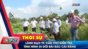 Lãnh đạo TP. Cần Thơ kiểm tra tình hình di dời bãi rác Cái Răng | Cần Thơ TV