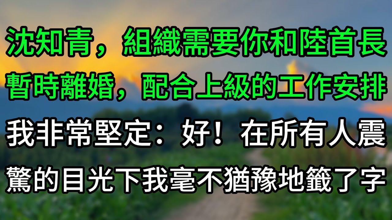 “沈知青，組織需要你和陸首長暫時離婚，配合上級的工作安排”我非常堅定：“好！”在所有人震驚的目光下我毫不猶豫地籤了字