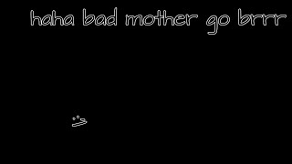 haha bad mother go brrrr