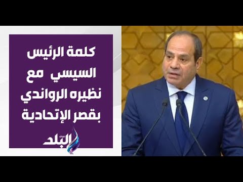 كلمة الرئيس السيسي خلال مؤتمر صحفي مع نظيره الرواندي بقصر الإتحادية