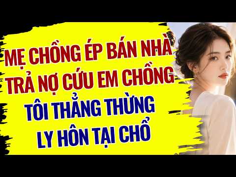 MẸ CHỒNG ÉP BÁN NHÀ TRẢ NỢ CỨU EM CHỒNG- TÔI THẲNG THỪNG LY HÔN TẠI CHỔ NTF081