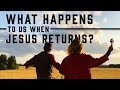 What Happens to Us When Jesus Returns?