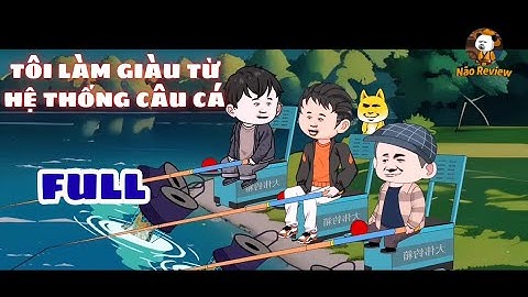 FULL || TÔI LÀM GIÀU TỪ HỆ THỐNG CÂU CÁ