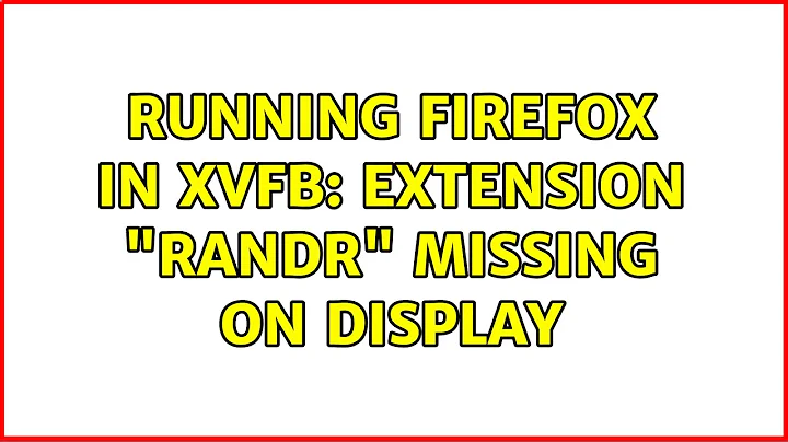 Running Firefox in Xvfb: extension "RANDR" missing on display (2 Solutions!!)