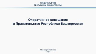 Оперативное совещание в Правительстве Республики Башкортостан: прямая трансляция 16 января 2023 г.