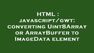 HTML : javascript/gwt: converting Uint8Array or ArrayBuffer to ImageData element