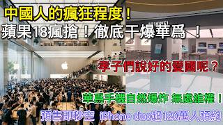 中國人的瘋狂程度！蘋果18瘋搶 預售即秒空 iPhone duo超120萬人預約， 徹底乾爆華為 ！ 孝子們一邊唱愛國 一邊搶蘋果！華為手機自燃爆炸 無處維權！螢幕漏液、卡頓、當機已成常態！