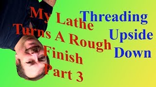 My Lathe Turns A Rough Finish! Part 3: Threading Upside Down
