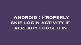 Android : Properly skip login activity if already logged in