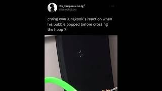 crying over jungkook’s reaction when his bubble popped before crossing the hoop