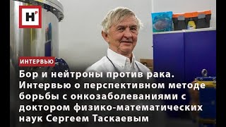 Бор И Нейтроны Против Рака. Интервью  С Доктором Физико-Математических Наук Сергеем Таскаевым