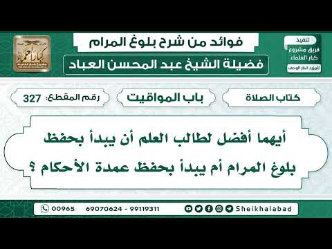 327 أيهما أفضل لطالب العلم أن يبدأ بحفظ بلوغ المرام أم يبدأ بحفظ عمدة الشيخ عبد المحسن العباد