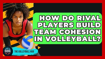 How Do Rival Players Build Team Cohesion In Volleyball? - The Volleyball Hub