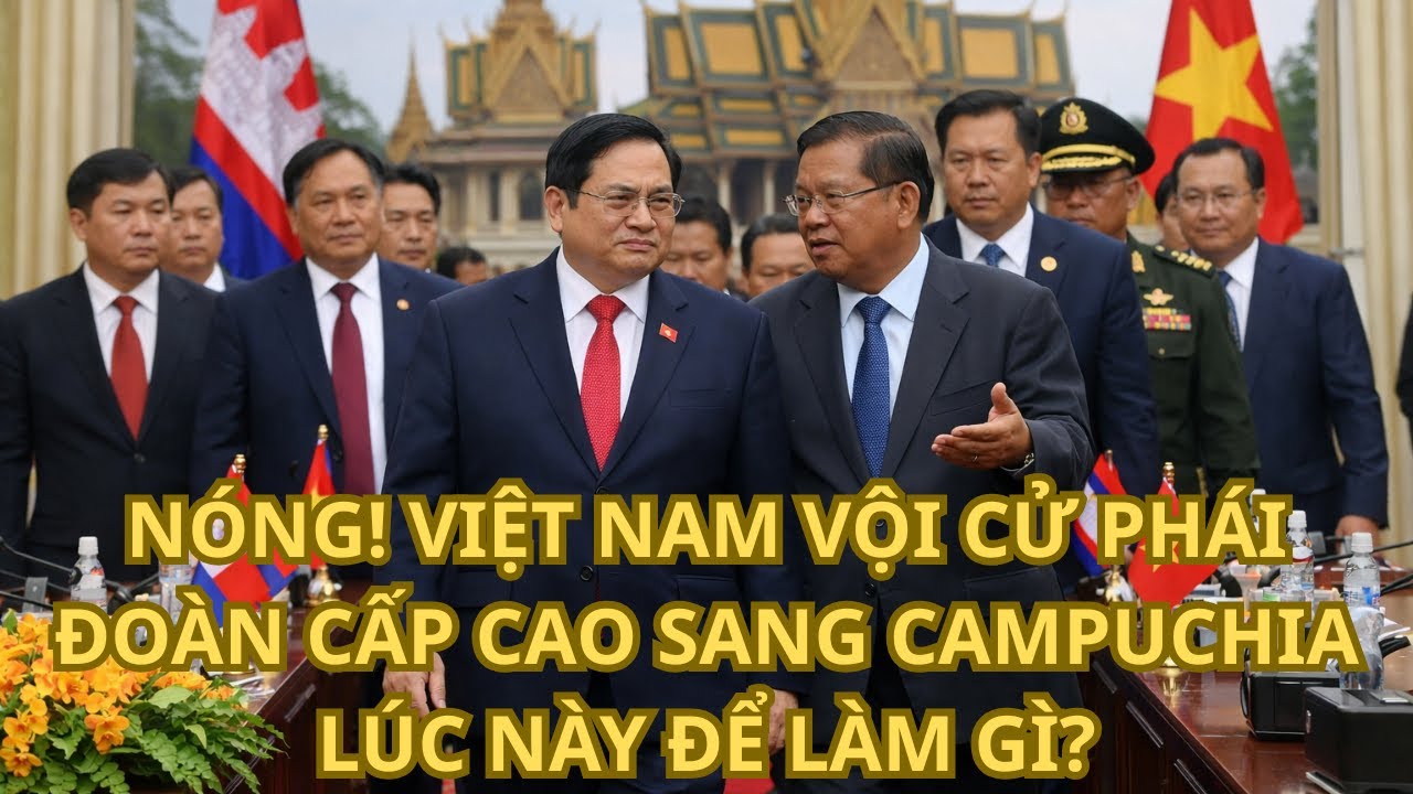 Nóng! Việt Nam vội cử phái đoàn cấp cao sang Campuchia lúc này để làm gì?