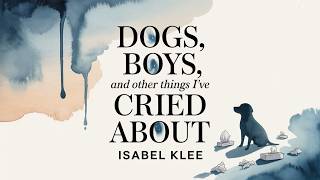 🐾 Dogs, Boys, and Other Things I’ve Cried About by Isabel Klee 💔 Love, Loss & Growing Up