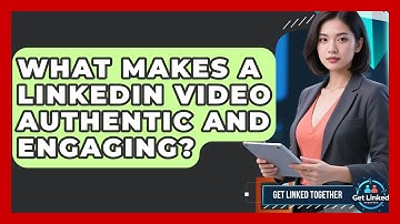 What Makes A LinkedIn Video Authentic And Engaging? - Get Linked Together