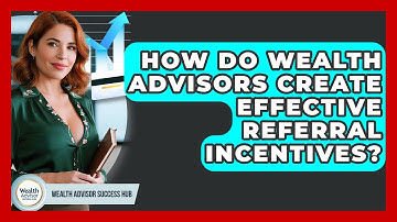 How Do Wealth Advisors Create Effective Referral Incentives? - Wealth Advisor Success Hub