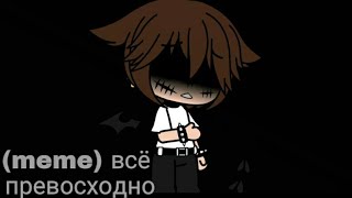 ~meme~×||💔 всё превосходно💔||× ~Gacha Club~ &quot;не ориг&quot;