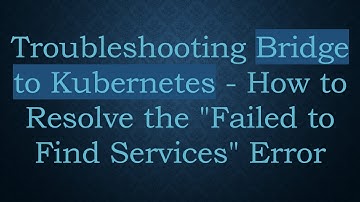 Troubleshooting Bridge to Kubernetes - How to Resolve the "Failed to Find Services" Error