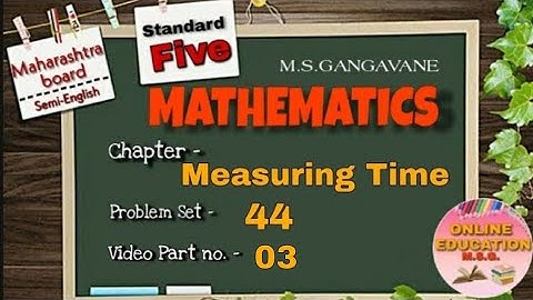5TH.MATHEMATICS. Measuring Time. Part 03 Problem set 44 By M.S.GANGAVANE.