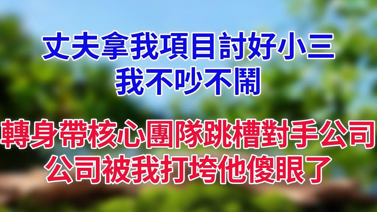 丈夫拿我項目討好小三，我不吵不鬧，轉身帶核心團隊跳槽對手公司，公司被我打垮他傻眼了