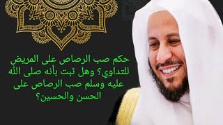 حكم صب الرصاص على المريض للتداوي؟ وهل ثبت بأنه صلى الله عليه وسلم صب الرصاص على الحسن والحسين؟