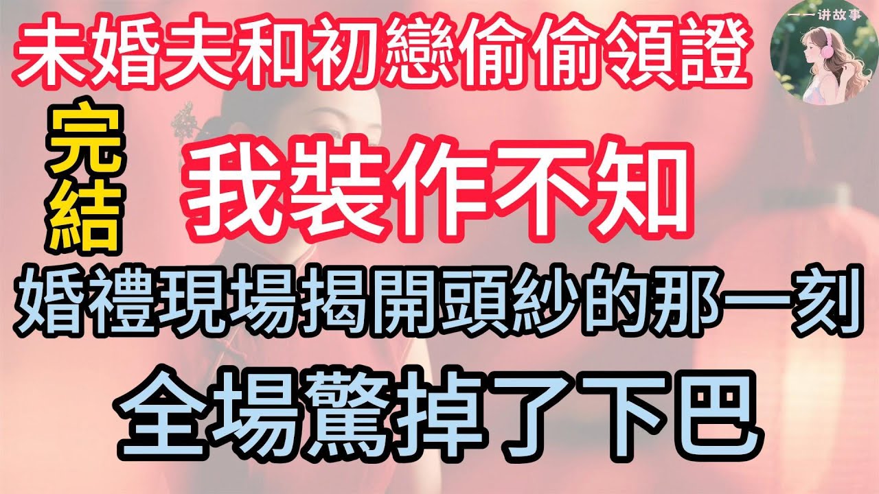 【完結】未婚夫和初戀偷偷領證，我裝作不知，婚禮現場揭開頭紗的那一刻，全場驚掉了下巴
