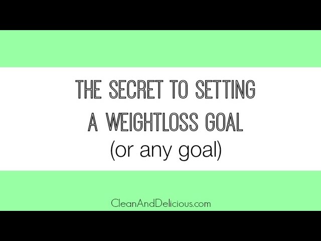Weight Loss Tips: The Secret to Setting A Weight Loss Goal (Or Any Goal) | Clean & Delicious