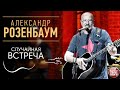 АЛЕКСАНДР РОЗЕНБАУМ ✪ СЛУЧАЙНАЯ ВСТРЕЧА ✪ LIVE ✪ ALEXANDER ROZENBAUM ✪