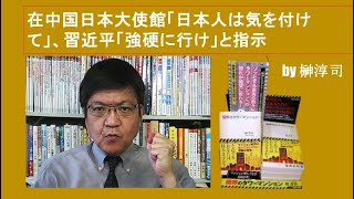 在中国日本大使館「日本人は気を付けて」、習近平「強硬に行け」と指示　by榊淳司