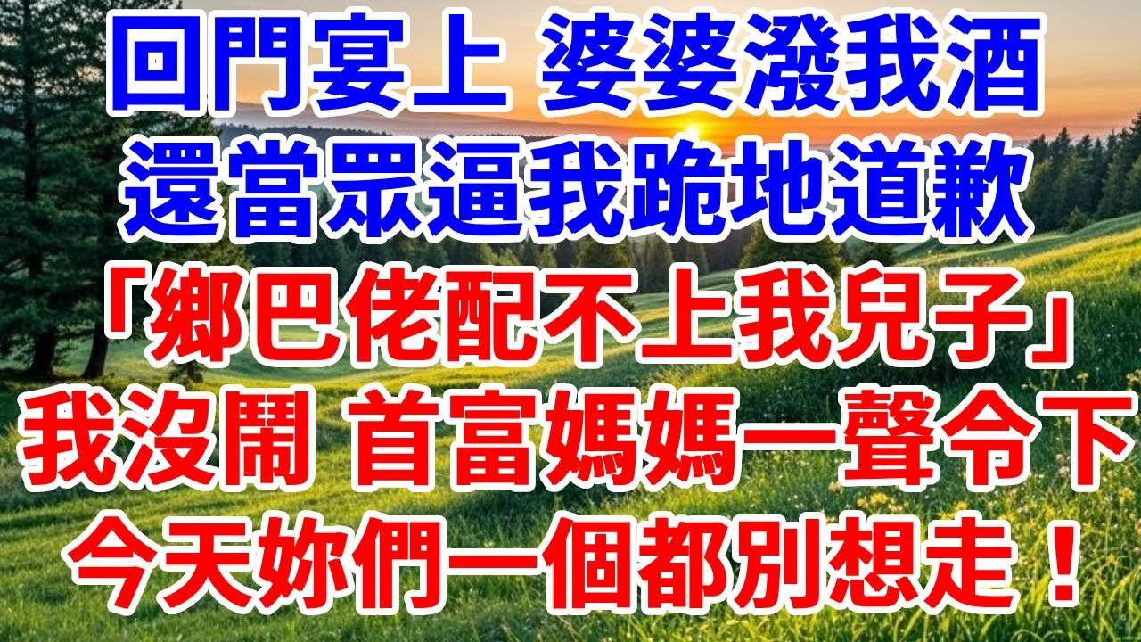回門宴上婆婆當眾潑我酒，還逼我跪地道歉，「鄉巴佬配不上我兒子」，我沒鬧 首富媽媽一聲令下，瞬間200民安保包圍宴會現場，今天妳們一個都別想走！#詩涵講故事#為人處世#生活經驗#情感故事#晚年哲理#說故