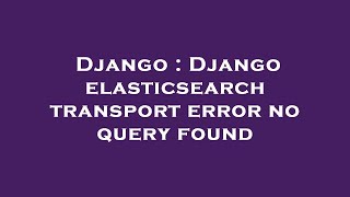 Django : Django elasticsearch transport error no query found